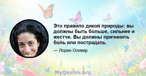 Это правило дикой природы: вы должны быть больше, сильнее и жестче. Вы должны причинить боль или пострадать.