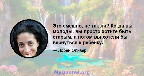 Это смешно, не так ли? Когда вы молоды, вы просто хотите быть старым, а потом вы хотели бы вернуться к ребенку.