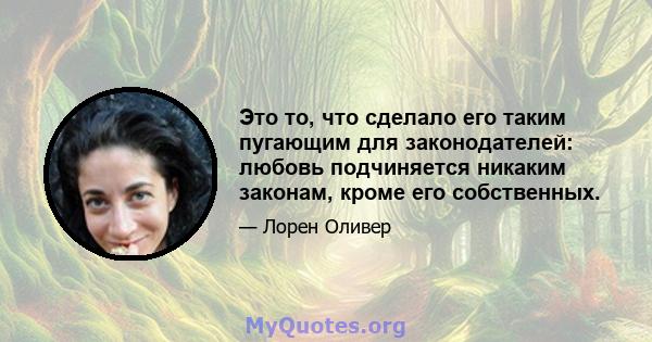 Это то, что сделало его таким пугающим для законодателей: любовь подчиняется никаким законам, кроме его собственных.