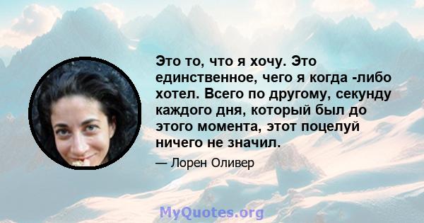 Это то, что я хочу. Это единственное, чего я когда -либо хотел. Всего по другому, секунду каждого дня, который был до этого момента, этот поцелуй ничего не значил.