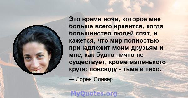 Это время ночи, которое мне больше всего нравится, когда большинство людей спят, и кажется, что мир полностью принадлежит моим друзьям и мне, как будто ничто не существует, кроме маленького круга: повсюду - тьма и тихо.