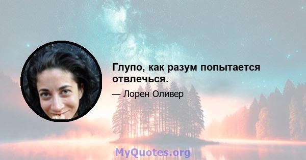 Глупо, как разум попытается отвлечься.