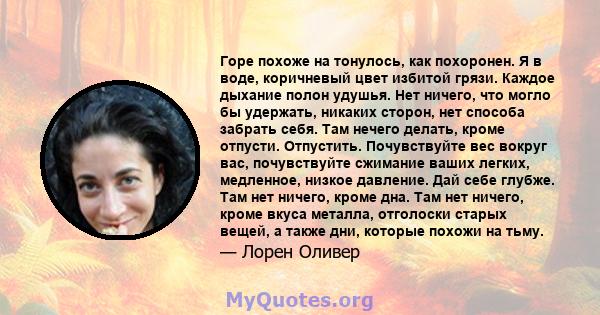 Горе похоже на тонулось, как похоронен. Я в воде, коричневый цвет избитой грязи. Каждое дыхание полон удушья. Нет ничего, что могло бы удержать, никаких сторон, нет способа забрать себя. Там нечего делать, кроме