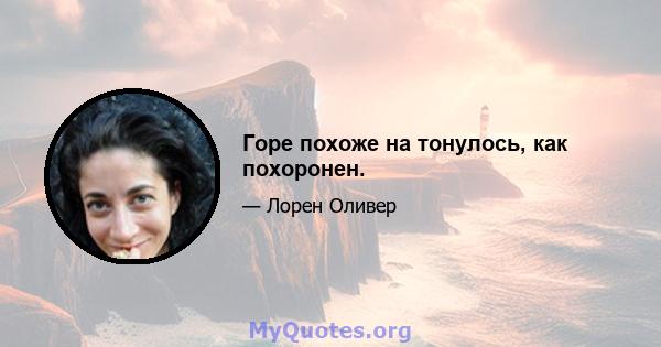 Горе похоже на тонулось, как похоронен.