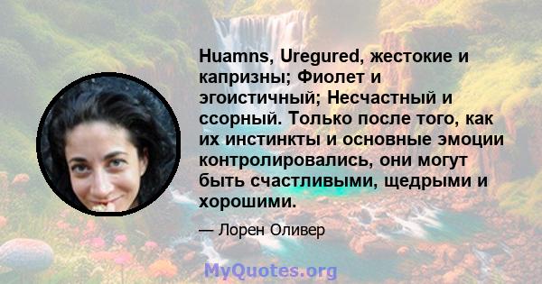 Huamns, Uregured, жестокие и капризны; Фиолет и эгоистичный; Несчастный и ссорный. Только после того, как их инстинкты и основные эмоции контролировались, они могут быть счастливыми, щедрыми и хорошими.