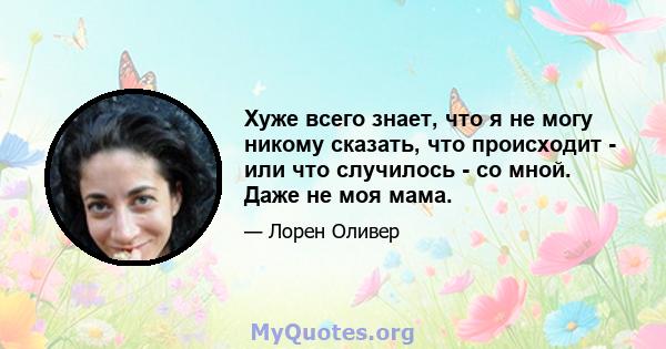 Хуже всего знает, что я не могу никому сказать, что происходит - или что случилось - со мной. Даже не моя мама.