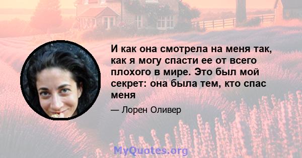 И как она смотрела на меня так, как я могу спасти ее от всего плохого в мире. Это был мой секрет: она была тем, кто спас меня