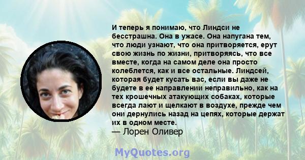 И теперь я понимаю, что Линдси не бесстрашна. Она в ужасе. Она напугана тем, что люди узнают, что она притворяется, ерут свою жизнь по жизни, притворяясь, что все вместе, когда на самом деле она просто колеблется, как и 