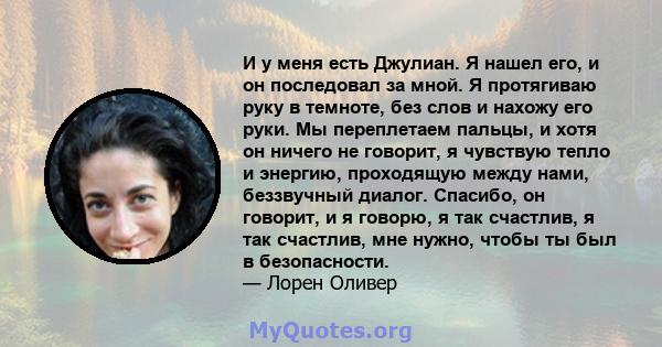 И у меня есть Джулиан. Я нашел его, и он последовал за мной. Я протягиваю руку в темноте, без слов и нахожу его руки. Мы переплетаем пальцы, и хотя он ничего не говорит, я чувствую тепло и энергию, проходящую между