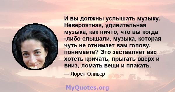 И вы должны услышать музыку. Невероятная, удивительная музыка, как ничто, что вы когда -либо слышали, музыка, которая чуть не отнимает вам голову, понимаете? Это заставляет вас хотеть кричать, прыгать вверх и вниз,