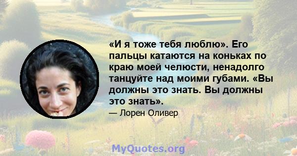 «И я тоже тебя люблю». Его пальцы катаются на коньках по краю моей челюсти, ненадолго танцуйте над моими губами. «Вы должны это знать. Вы должны это знать».