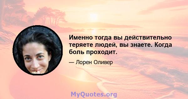 Именно тогда вы действительно теряете людей, вы знаете. Когда боль проходит.