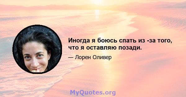 Иногда я боюсь спать из -за того, что я оставляю позади.