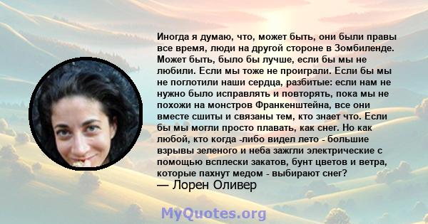 Иногда я думаю, что, может быть, они были правы все время, люди на другой стороне в Зомбиленде. Может быть, было бы лучше, если бы мы не любили. Если мы тоже не проиграли. Если бы мы не поглотили наши сердца, разбитые: