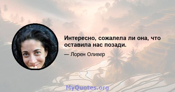 Интересно, сожалела ли она, что оставила нас позади.