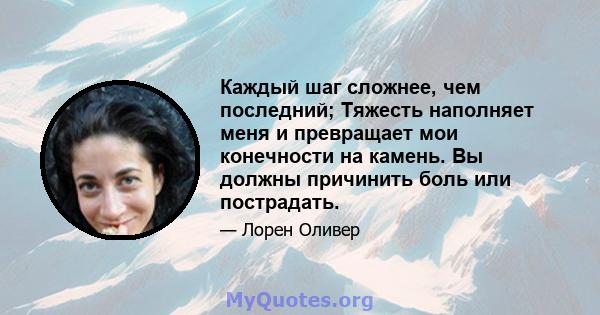 Каждый шаг сложнее, чем последний; Тяжесть наполняет меня и превращает мои конечности на камень. Вы должны причинить боль или пострадать.