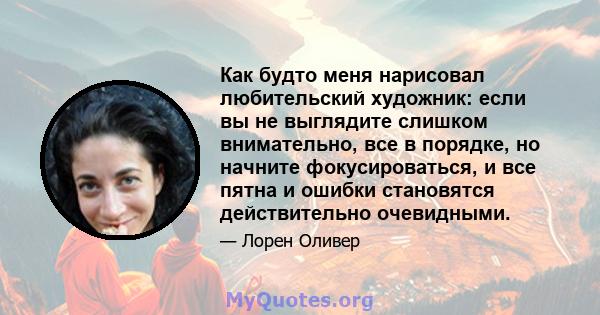 Как будто меня нарисовал любительский художник: если вы не выглядите слишком внимательно, все в порядке, но начните фокусироваться, и все пятна и ошибки становятся действительно очевидными.