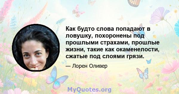 Как будто слова попадают в ловушку, похоронены под прошлыми страхами, прошлые жизни, такие как окаменелости, сжатые под слоями грязи.