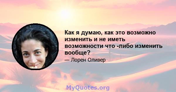 Как я думаю, как это возможно изменить и не иметь возможности что -либо изменить вообще?