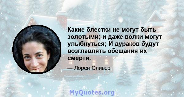 Какие блестки не могут быть золотыми; и даже волки могут улыбнуться; И дураков будут возглавлять обещания их смерти.