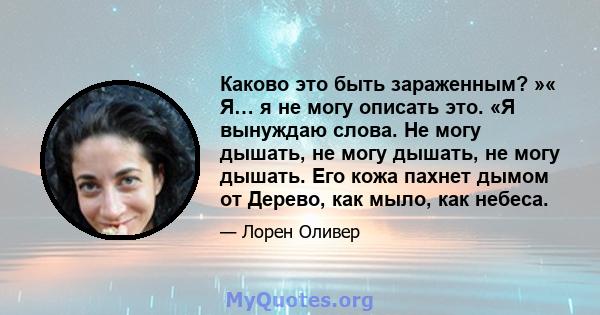 Каково это быть зараженным? »« Я… я не могу описать это. «Я вынуждаю слова. Не могу дышать, не могу дышать, не могу дышать. Его кожа пахнет дымом от Дерево, как мыло, как небеса.