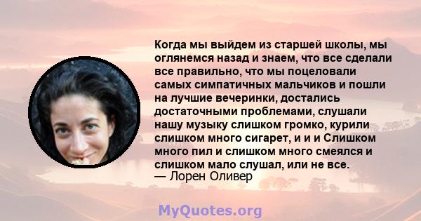 Когда мы выйдем из старшей школы, мы оглянемся назад и знаем, что все сделали все правильно, что мы поцеловали самых симпатичных мальчиков и пошли на лучшие вечеринки, достались достаточными проблемами, слушали нашу