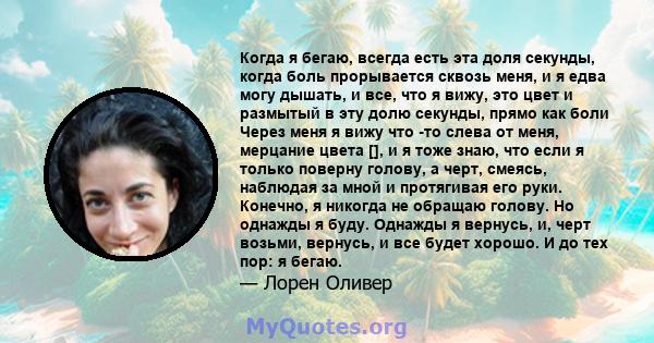 Когда я бегаю, всегда есть эта доля секунды, когда боль прорывается сквозь меня, и я едва могу дышать, и все, что я вижу, это цвет и размытый в эту долю секунды, прямо как боли Через меня я вижу что -то слева от меня,