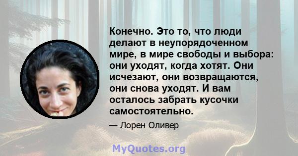 Конечно. Это то, что люди делают в неупорядоченном мире, в мире свободы и выбора: они уходят, когда хотят. Они исчезают, они возвращаются, они снова уходят. И вам осталось забрать кусочки самостоятельно.