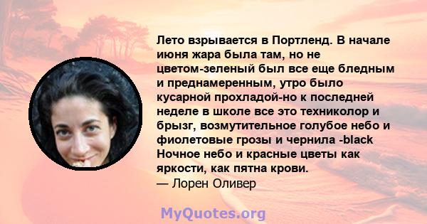 Лето взрывается в Портленд. В начале июня жара была там, но не цветом-зеленый был все еще бледным и преднамеренным, утро было кусарной прохладой-но к последней неделе в школе все это техниколор и брызг, возмутительное