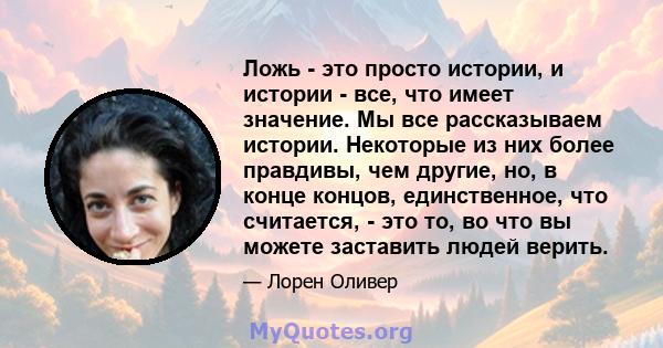 Ложь - это просто истории, и истории - все, что имеет значение. Мы все рассказываем истории. Некоторые из них более правдивы, чем другие, но, в конце концов, единственное, что считается, - это то, во что вы можете