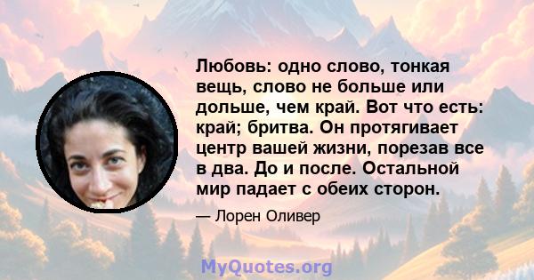 Любовь: одно слово, тонкая вещь, слово не больше или дольше, чем край. Вот что есть: край; бритва. Он протягивает центр вашей жизни, порезав все в два. До и после. Остальной мир падает с обеих сторон.