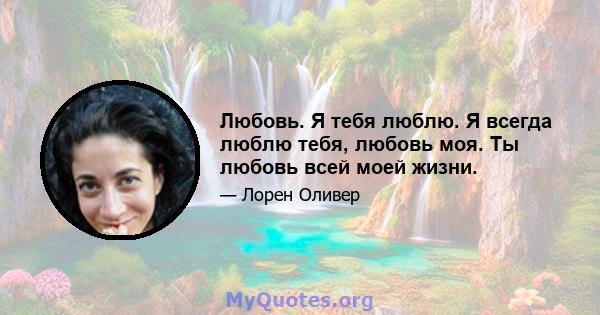 Любовь. Я тебя люблю. Я всегда люблю тебя, любовь моя. Ты любовь всей моей жизни.