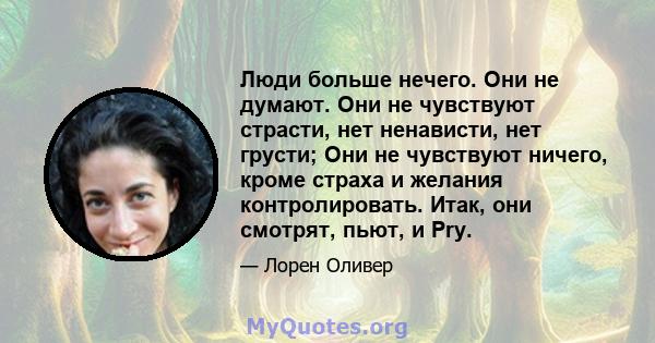 Люди больше нечего. Они не думают. Они не чувствуют страсти, нет ненависти, нет грусти; Они не чувствуют ничего, кроме страха и желания контролировать. Итак, они смотрят, пьют, и Pry.