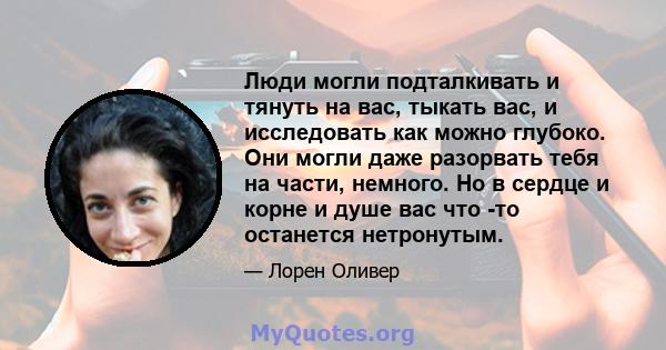 Люди могли подталкивать и тянуть на вас, тыкать вас, и исследовать как можно глубоко. Они могли даже разорвать тебя на части, немного. Но в сердце и корне и душе вас что -то останется нетронутым.