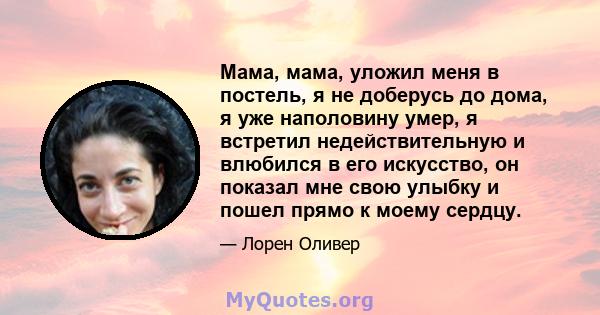 Мама, мама, уложил меня в постель, я не доберусь до дома, я уже наполовину умер, я встретил недействительную и влюбился в его искусство, он показал мне свою улыбку и пошел прямо к моему сердцу.