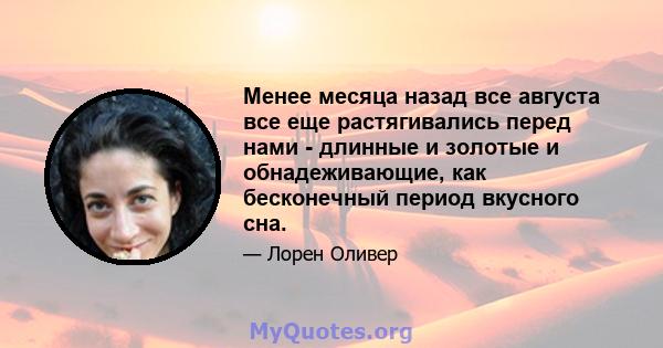 Менее месяца назад все августа все еще растягивались перед нами - длинные и золотые и обнадеживающие, как бесконечный период вкусного сна.