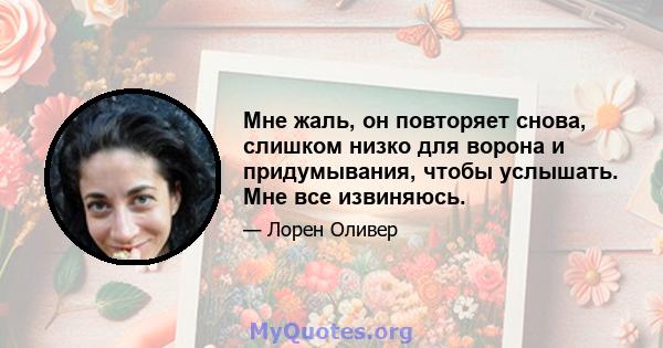 Мне жаль, он повторяет снова, слишком низко для ворона и придумывания, чтобы услышать. Мне все извиняюсь.