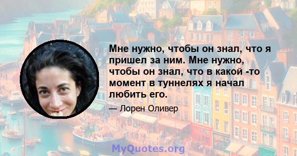 Мне нужно, чтобы он знал, что я пришел за ним. Мне нужно, чтобы он знал, что в какой -то момент в туннелях я начал любить его.