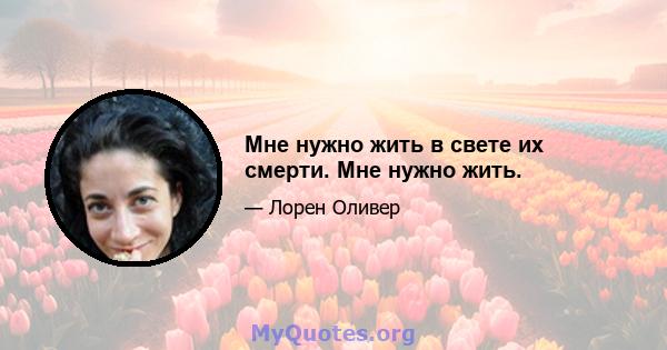 Мне нужно жить в свете их смерти. Мне нужно жить.