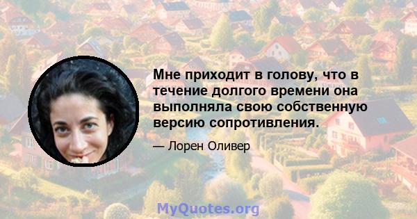 Мне приходит в голову, что в течение долгого времени она выполняла свою собственную версию сопротивления.