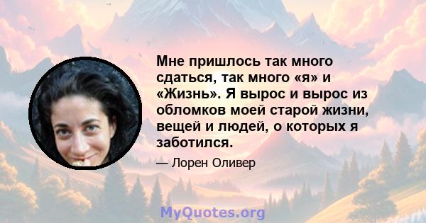 Мне пришлось так много сдаться, так много «я» и «Жизнь». Я вырос и вырос из обломков моей старой жизни, вещей и людей, о которых я заботился.