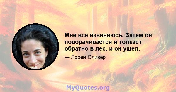 Мне все извиняюсь. Затем он поворачивается и толкает обратно в лес, и он ушел.