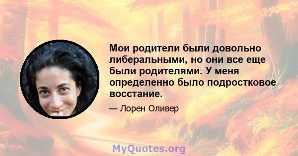 Мои родители были довольно либеральными, но они все еще были родителями. У меня определенно было подростковое восстание.