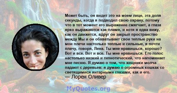 Может быть, он видит это на моем лице, эта доля секунды, когда я подводил свою охрану, потому что в тот момент его выражение смягчает, а глаза ярко выражаются как пламя, и хотя я едва вижу, как он движется, вдруг он