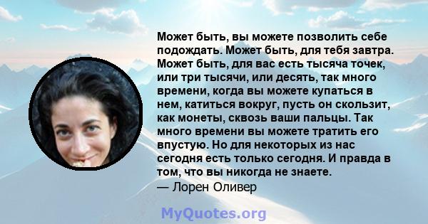 Может быть, вы можете позволить себе подождать. Может быть, для тебя завтра. Может быть, для вас есть тысяча точек, или три тысячи, или десять, так много времени, когда вы можете купаться в нем, катиться вокруг, пусть