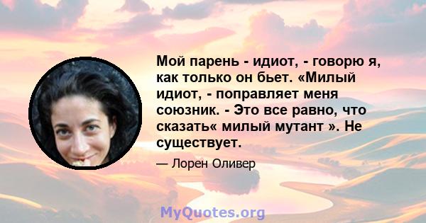 Мой парень - идиот, - говорю я, как только он бьет. «Милый идиот, - поправляет меня союзник. - Это все равно, что сказать« милый мутант ». Не существует.