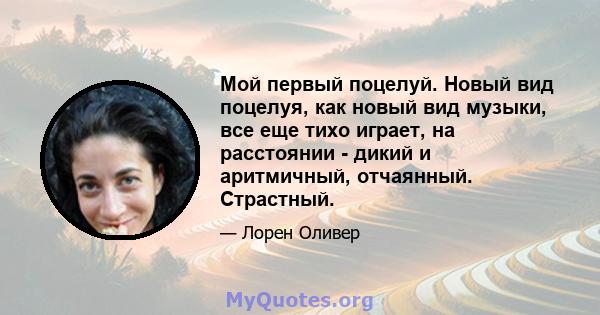 Мой первый поцелуй. Новый вид поцелуя, как новый вид музыки, все еще тихо играет, на расстоянии - дикий и аритмичный, отчаянный. Страстный.