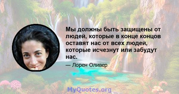 Мы должны быть защищены от людей, которые в конце концов оставят нас от всех людей, которые исчезнут или забудут нас.