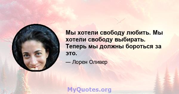 Мы хотели свободу любить. Мы хотели свободу выбирать. Теперь мы должны бороться за это.