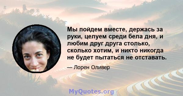 Мы пойдем вместе, держась за руки, целуем среди бела дня, и любим друг друга столько, сколько хотим, и никто никогда не будет пытаться не отставать.